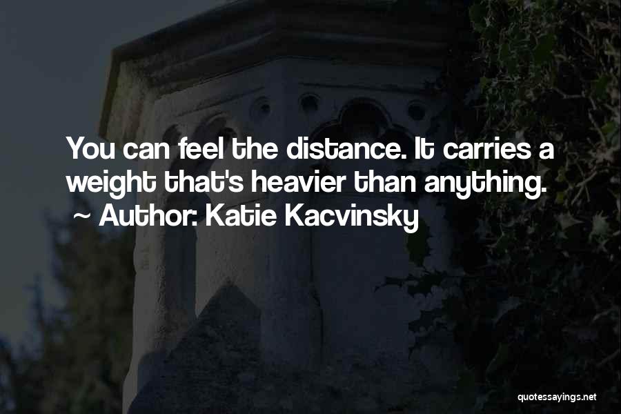 Katie Kacvinsky Quotes: You Can Feel The Distance. It Carries A Weight That's Heavier Than Anything.