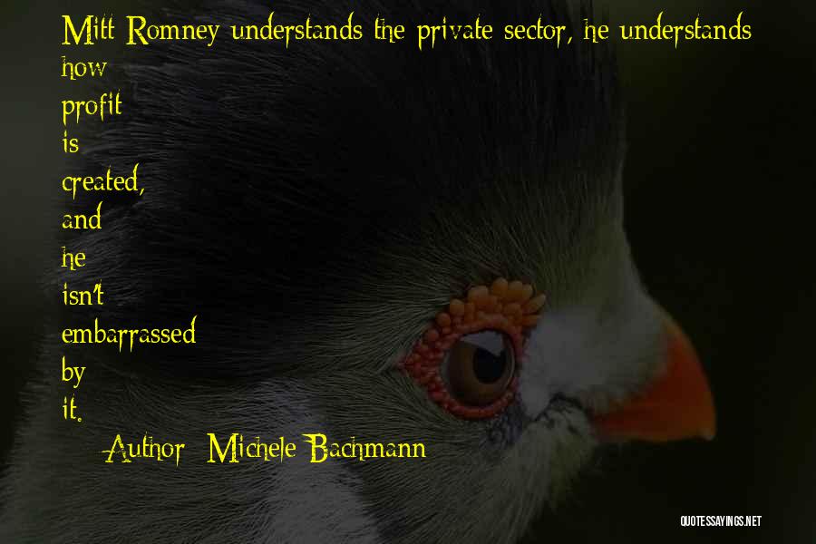 Michele Bachmann Quotes: Mitt Romney Understands The Private Sector, He Understands How Profit Is Created, And He Isn't Embarrassed By It.