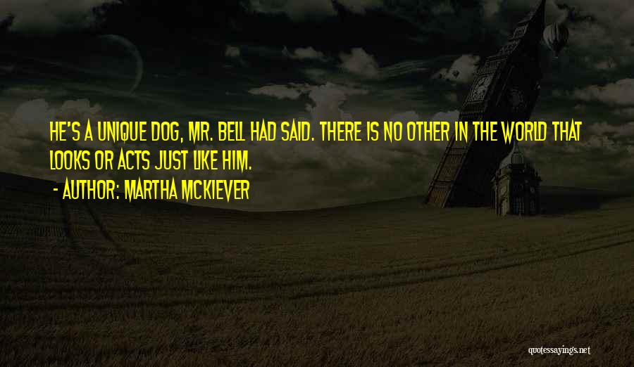 Martha McKiever Quotes: He's A Unique Dog, Mr. Bell Had Said. There Is No Other In The World That Looks Or Acts Just