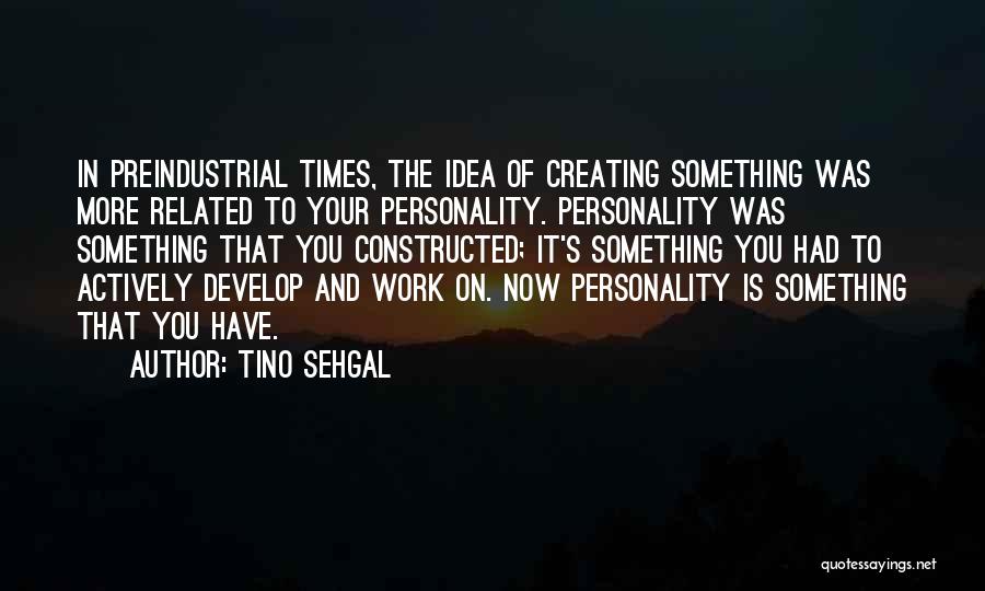 Tino Sehgal Quotes: In Preindustrial Times, The Idea Of Creating Something Was More Related To Your Personality. Personality Was Something That You Constructed;