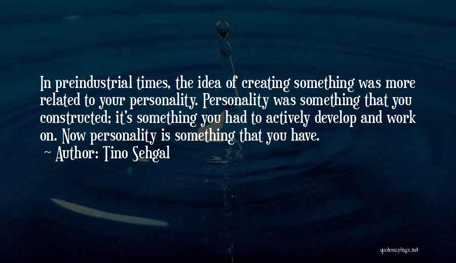 Tino Sehgal Quotes: In Preindustrial Times, The Idea Of Creating Something Was More Related To Your Personality. Personality Was Something That You Constructed;