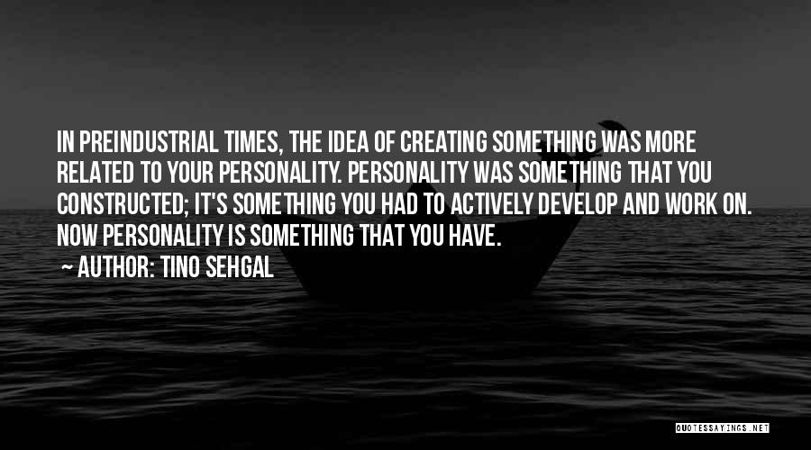 Tino Sehgal Quotes: In Preindustrial Times, The Idea Of Creating Something Was More Related To Your Personality. Personality Was Something That You Constructed;