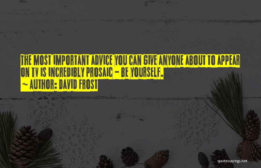 David Frost Quotes: The Most Important Advice You Can Give Anyone About To Appear On Tv Is Incredibly Prosaic - Be Yourself.