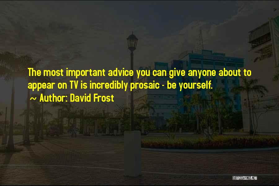 David Frost Quotes: The Most Important Advice You Can Give Anyone About To Appear On Tv Is Incredibly Prosaic - Be Yourself.