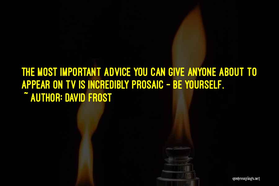 David Frost Quotes: The Most Important Advice You Can Give Anyone About To Appear On Tv Is Incredibly Prosaic - Be Yourself.