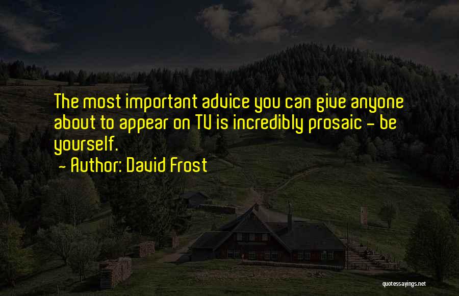 David Frost Quotes: The Most Important Advice You Can Give Anyone About To Appear On Tv Is Incredibly Prosaic - Be Yourself.