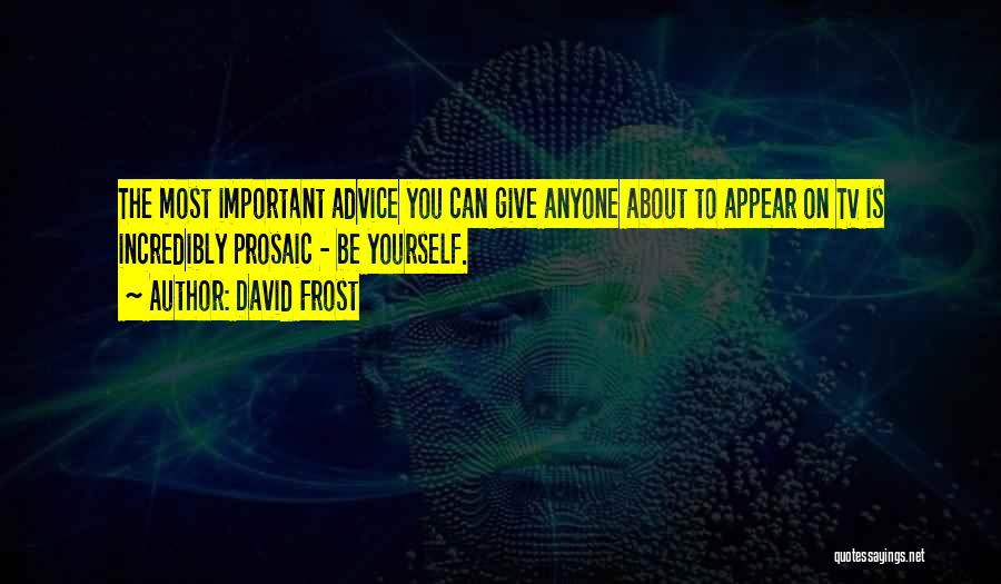 David Frost Quotes: The Most Important Advice You Can Give Anyone About To Appear On Tv Is Incredibly Prosaic - Be Yourself.