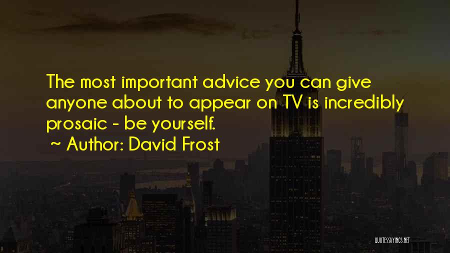 David Frost Quotes: The Most Important Advice You Can Give Anyone About To Appear On Tv Is Incredibly Prosaic - Be Yourself.