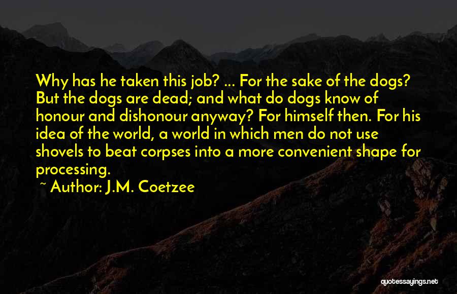 J.M. Coetzee Quotes: Why Has He Taken This Job? ... For The Sake Of The Dogs? But The Dogs Are Dead; And What