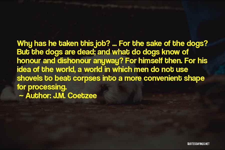 J.M. Coetzee Quotes: Why Has He Taken This Job? ... For The Sake Of The Dogs? But The Dogs Are Dead; And What