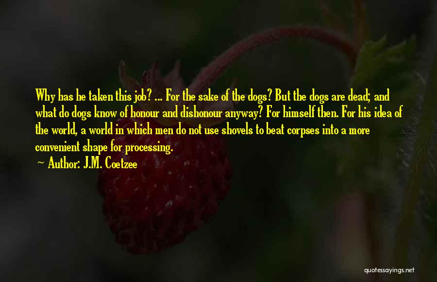 J.M. Coetzee Quotes: Why Has He Taken This Job? ... For The Sake Of The Dogs? But The Dogs Are Dead; And What