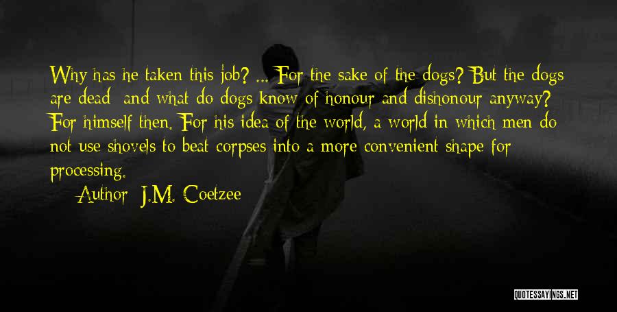 J.M. Coetzee Quotes: Why Has He Taken This Job? ... For The Sake Of The Dogs? But The Dogs Are Dead; And What