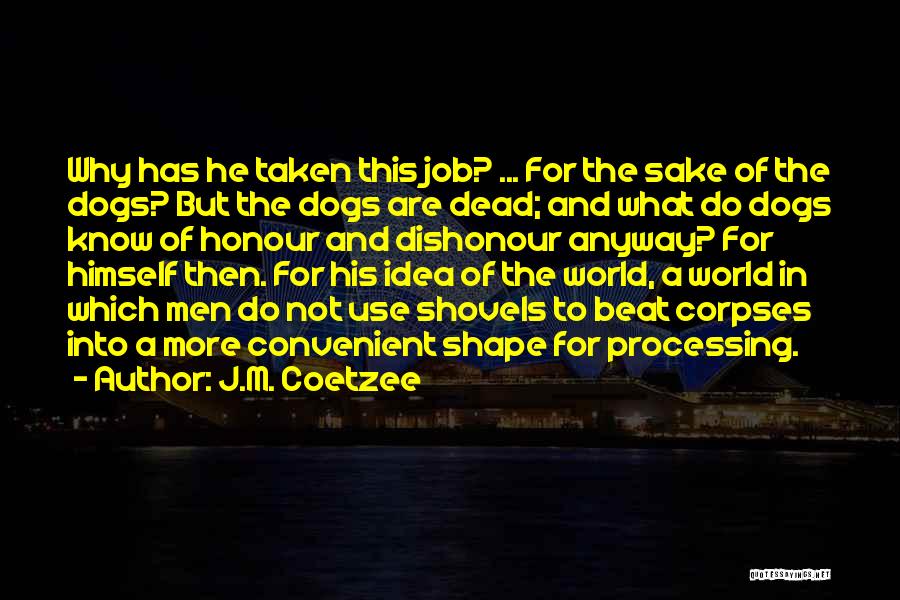 J.M. Coetzee Quotes: Why Has He Taken This Job? ... For The Sake Of The Dogs? But The Dogs Are Dead; And What