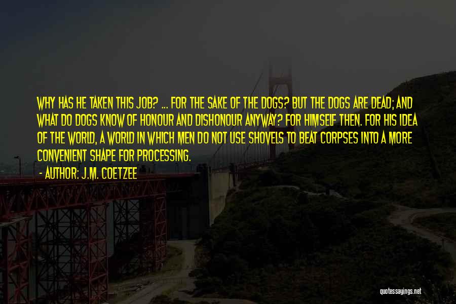 J.M. Coetzee Quotes: Why Has He Taken This Job? ... For The Sake Of The Dogs? But The Dogs Are Dead; And What