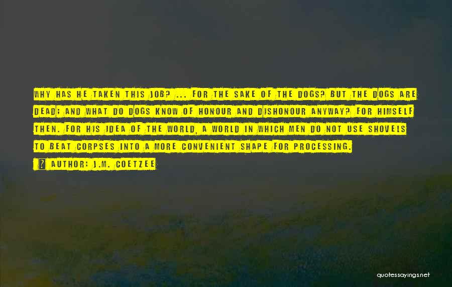 J.M. Coetzee Quotes: Why Has He Taken This Job? ... For The Sake Of The Dogs? But The Dogs Are Dead; And What