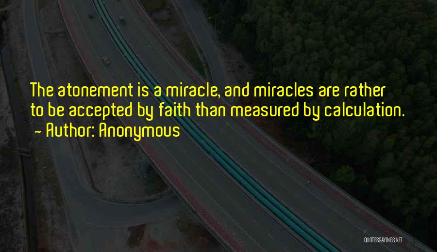 Anonymous Quotes: The Atonement Is A Miracle, And Miracles Are Rather To Be Accepted By Faith Than Measured By Calculation.