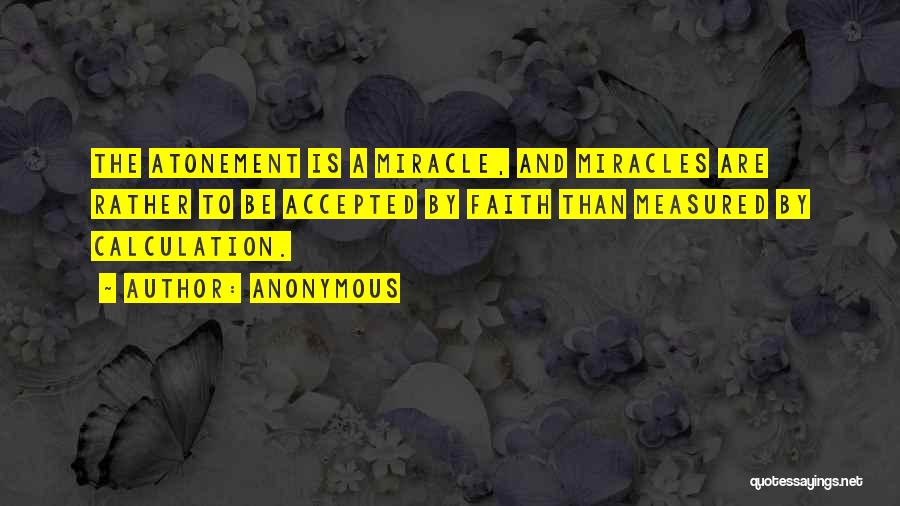 Anonymous Quotes: The Atonement Is A Miracle, And Miracles Are Rather To Be Accepted By Faith Than Measured By Calculation.