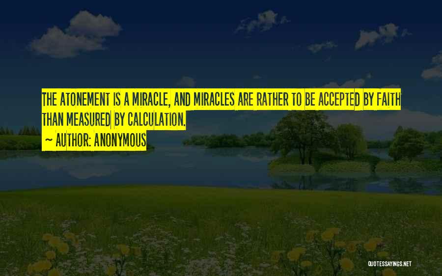 Anonymous Quotes: The Atonement Is A Miracle, And Miracles Are Rather To Be Accepted By Faith Than Measured By Calculation.