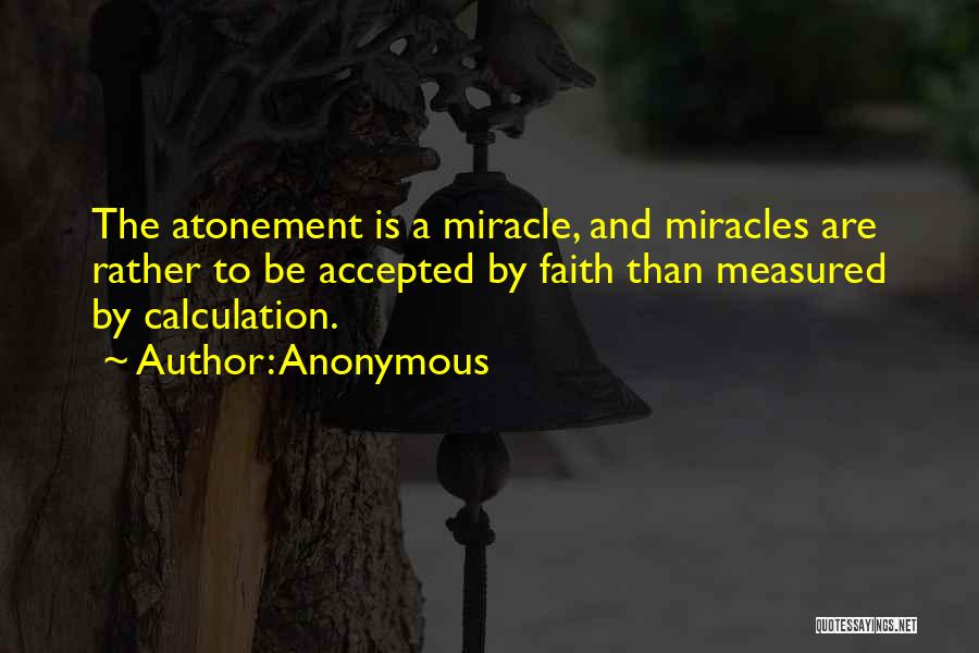 Anonymous Quotes: The Atonement Is A Miracle, And Miracles Are Rather To Be Accepted By Faith Than Measured By Calculation.