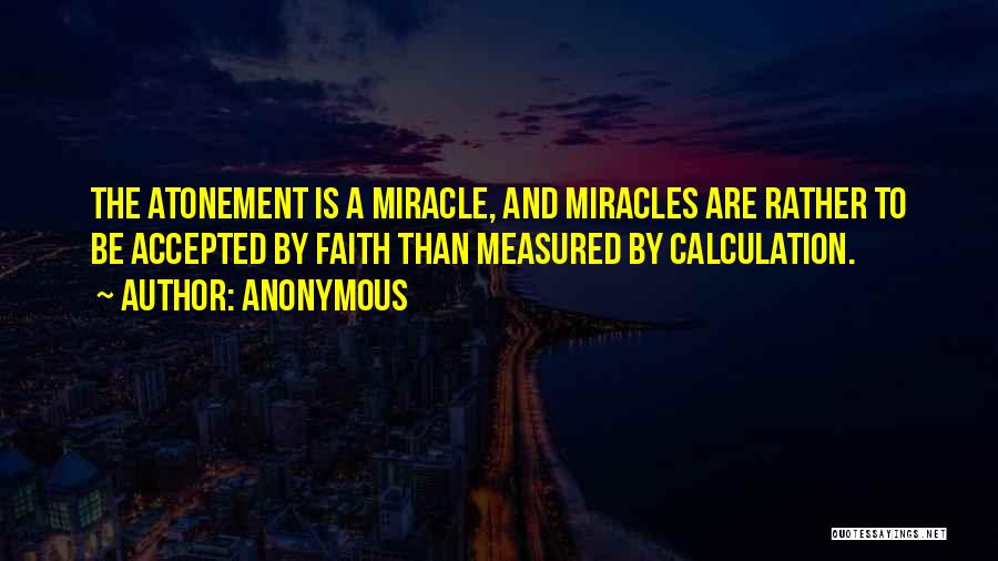 Anonymous Quotes: The Atonement Is A Miracle, And Miracles Are Rather To Be Accepted By Faith Than Measured By Calculation.