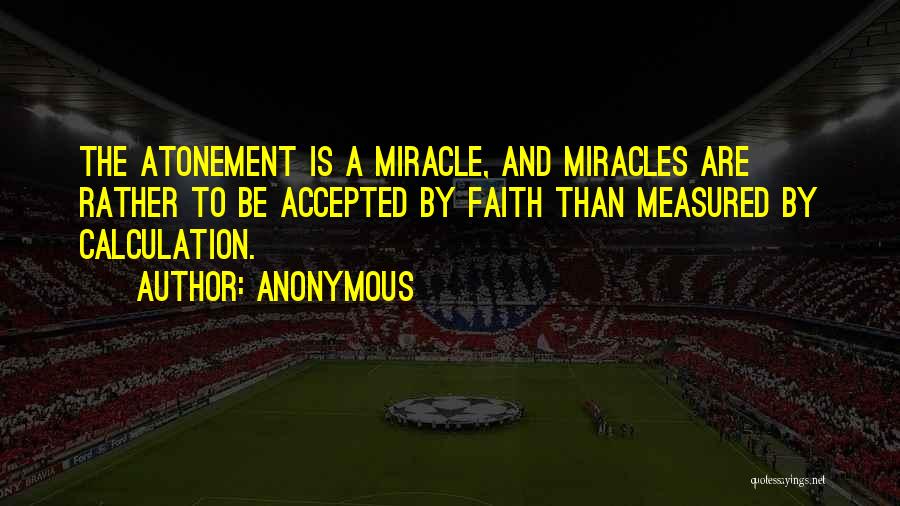 Anonymous Quotes: The Atonement Is A Miracle, And Miracles Are Rather To Be Accepted By Faith Than Measured By Calculation.