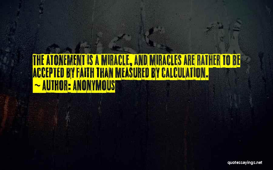 Anonymous Quotes: The Atonement Is A Miracle, And Miracles Are Rather To Be Accepted By Faith Than Measured By Calculation.