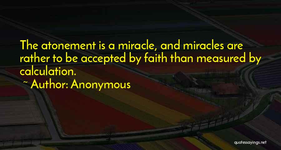 Anonymous Quotes: The Atonement Is A Miracle, And Miracles Are Rather To Be Accepted By Faith Than Measured By Calculation.