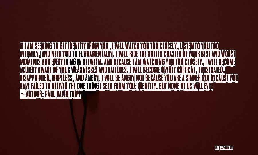 Paul David Tripp Quotes: If I Am Seeking To Get Identity From You ,i Will Watch You Too Closely, Listen To You Too Intently,