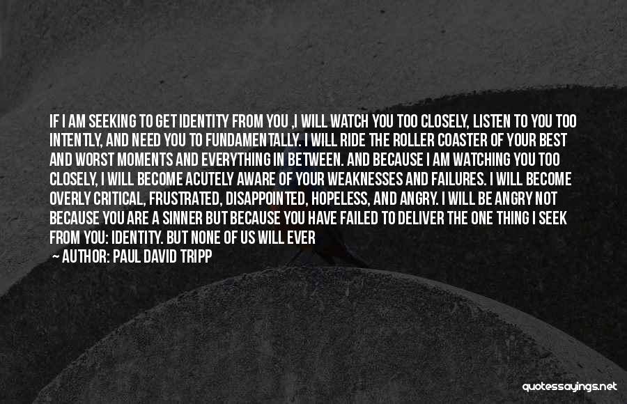 Paul David Tripp Quotes: If I Am Seeking To Get Identity From You ,i Will Watch You Too Closely, Listen To You Too Intently,