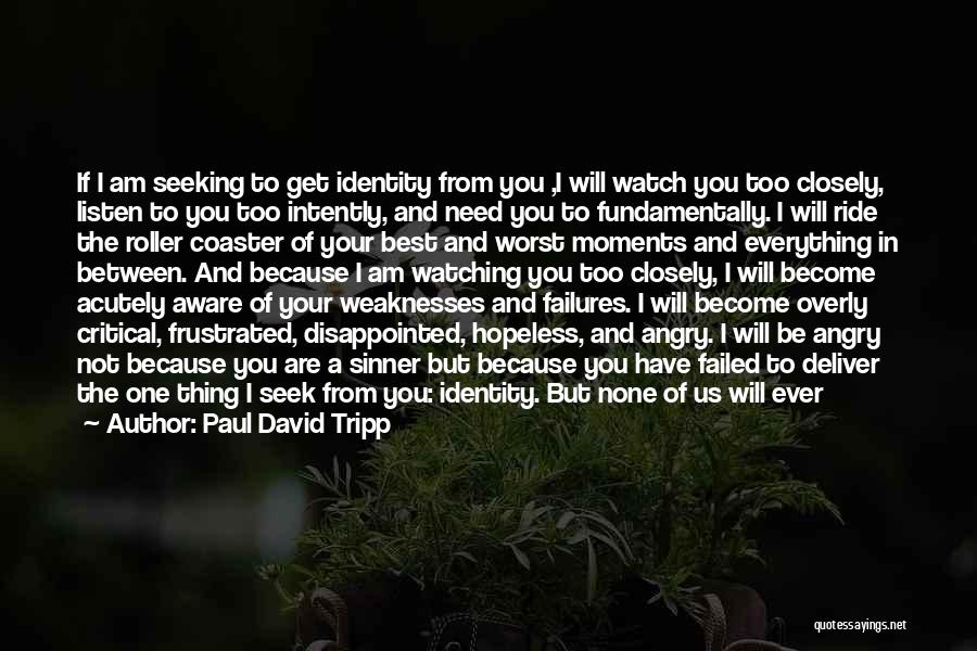 Paul David Tripp Quotes: If I Am Seeking To Get Identity From You ,i Will Watch You Too Closely, Listen To You Too Intently,