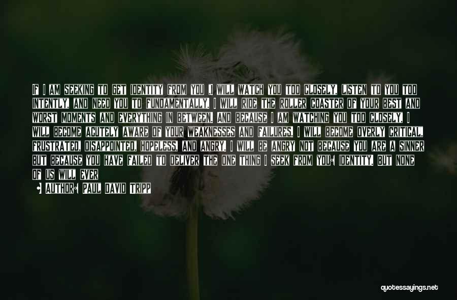 Paul David Tripp Quotes: If I Am Seeking To Get Identity From You ,i Will Watch You Too Closely, Listen To You Too Intently,