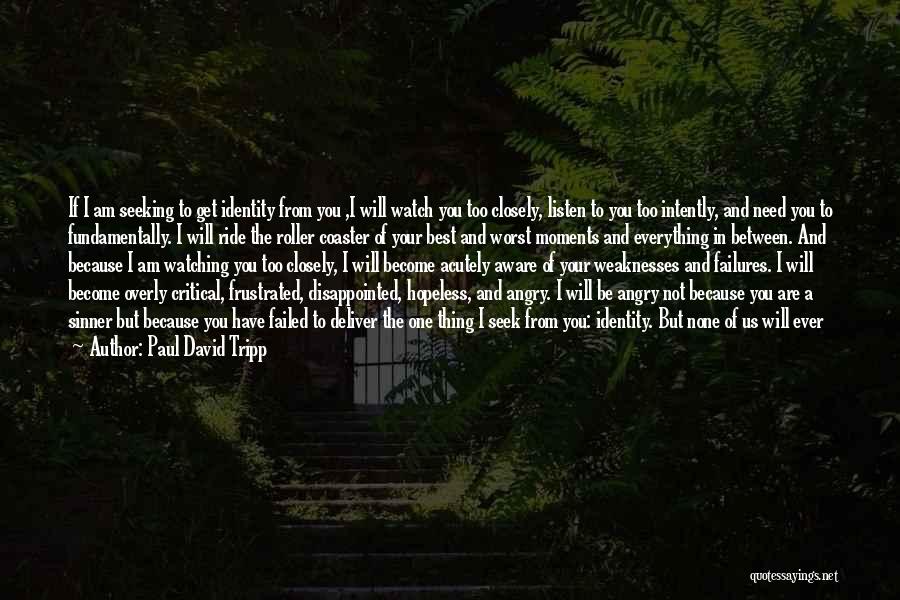 Paul David Tripp Quotes: If I Am Seeking To Get Identity From You ,i Will Watch You Too Closely, Listen To You Too Intently,