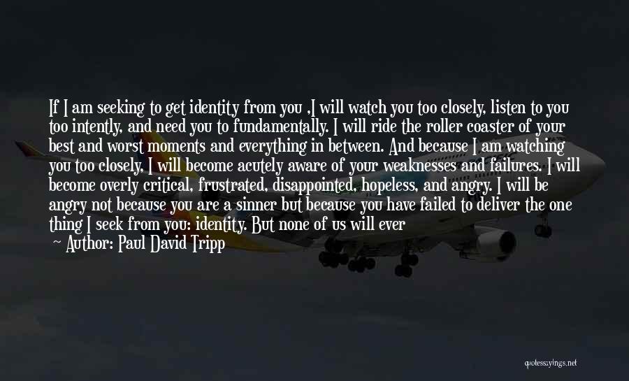 Paul David Tripp Quotes: If I Am Seeking To Get Identity From You ,i Will Watch You Too Closely, Listen To You Too Intently,