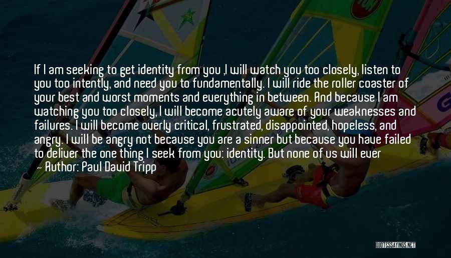 Paul David Tripp Quotes: If I Am Seeking To Get Identity From You ,i Will Watch You Too Closely, Listen To You Too Intently,