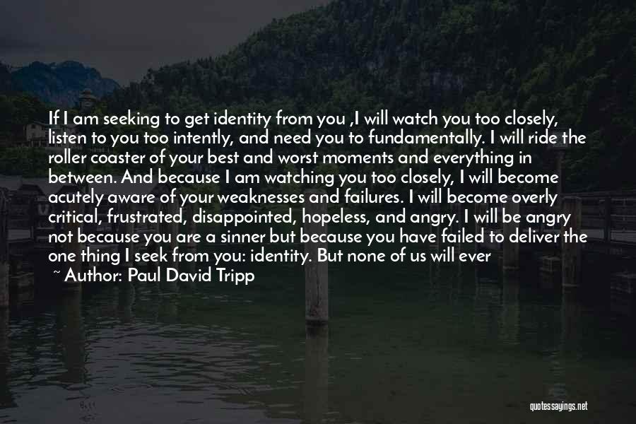 Paul David Tripp Quotes: If I Am Seeking To Get Identity From You ,i Will Watch You Too Closely, Listen To You Too Intently,