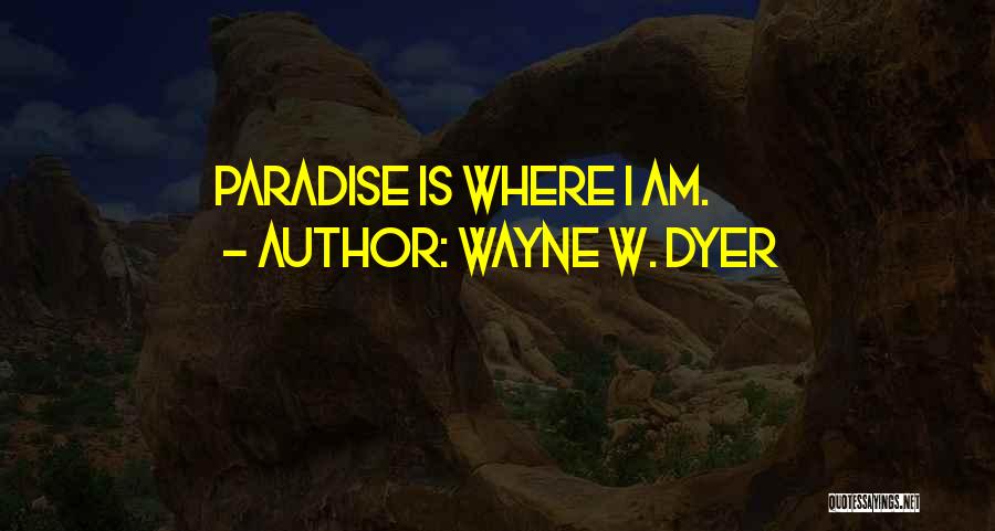 Wayne W. Dyer Quotes: Paradise Is Where I Am.