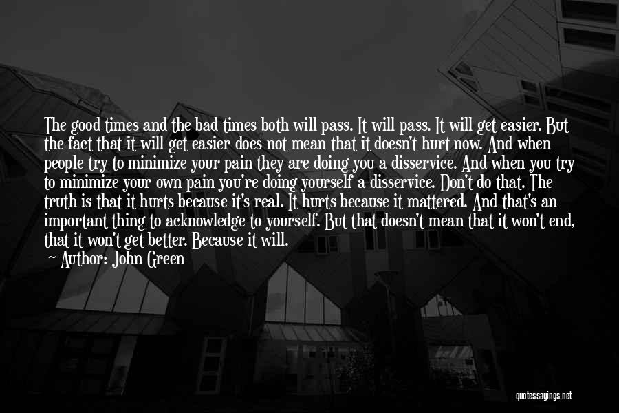 John Green Quotes: The Good Times And The Bad Times Both Will Pass. It Will Pass. It Will Get Easier. But The Fact