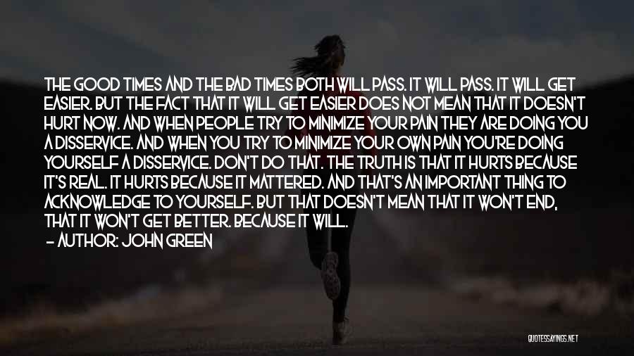 John Green Quotes: The Good Times And The Bad Times Both Will Pass. It Will Pass. It Will Get Easier. But The Fact