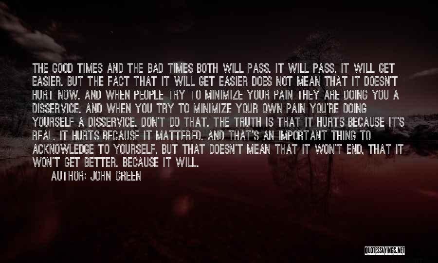 John Green Quotes: The Good Times And The Bad Times Both Will Pass. It Will Pass. It Will Get Easier. But The Fact