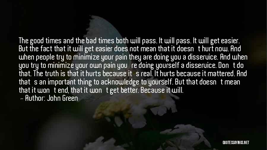 John Green Quotes: The Good Times And The Bad Times Both Will Pass. It Will Pass. It Will Get Easier. But The Fact