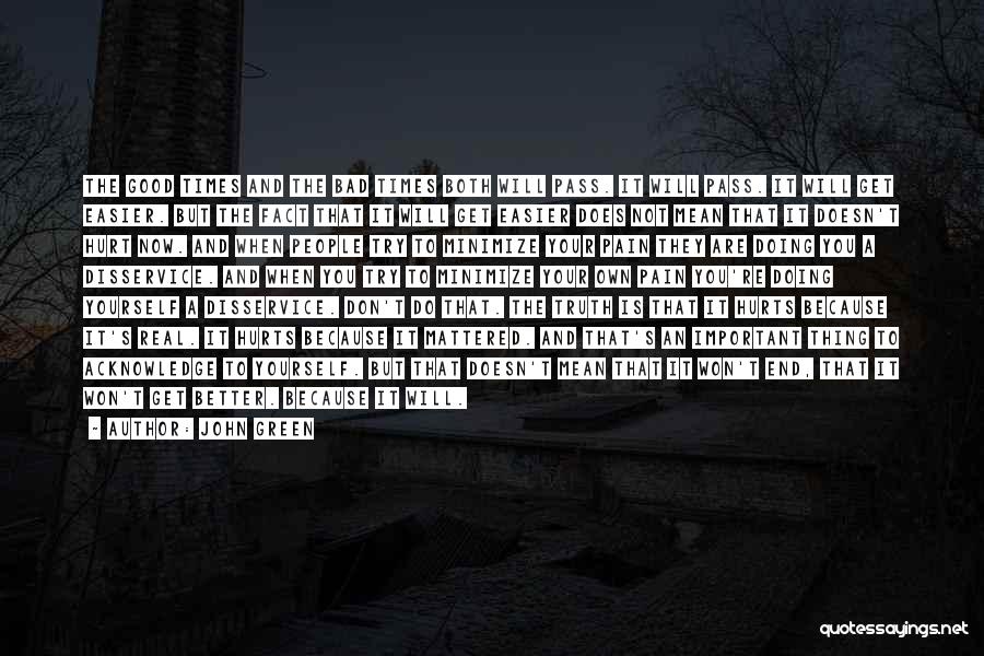 John Green Quotes: The Good Times And The Bad Times Both Will Pass. It Will Pass. It Will Get Easier. But The Fact