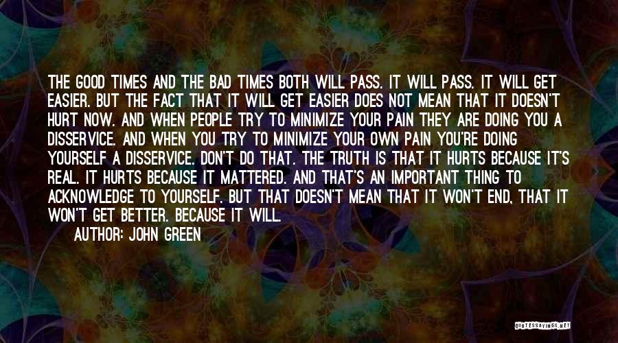 John Green Quotes: The Good Times And The Bad Times Both Will Pass. It Will Pass. It Will Get Easier. But The Fact