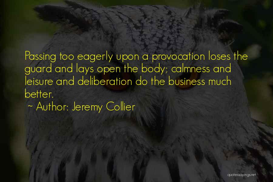 Jeremy Collier Quotes: Passing Too Eagerly Upon A Provocation Loses The Guard And Lays Open The Body; Calmness And Leisure And Deliberation Do