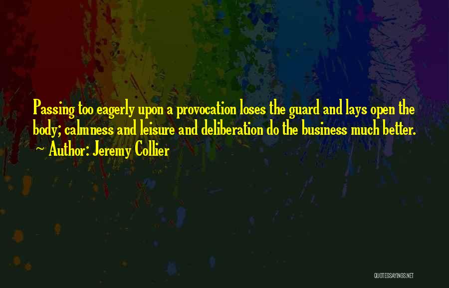 Jeremy Collier Quotes: Passing Too Eagerly Upon A Provocation Loses The Guard And Lays Open The Body; Calmness And Leisure And Deliberation Do