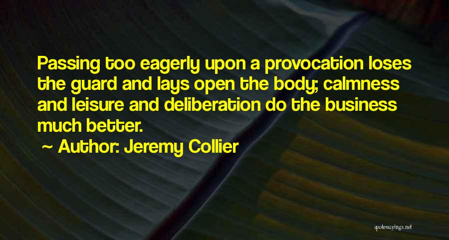 Jeremy Collier Quotes: Passing Too Eagerly Upon A Provocation Loses The Guard And Lays Open The Body; Calmness And Leisure And Deliberation Do