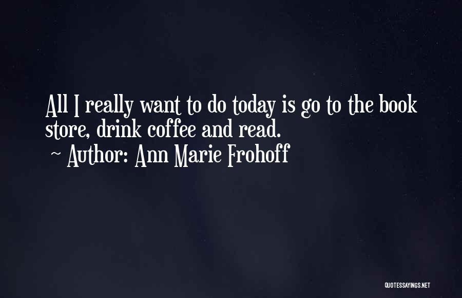 Ann Marie Frohoff Quotes: All I Really Want To Do Today Is Go To The Book Store, Drink Coffee And Read.