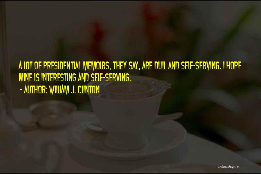 William J. Clinton Quotes: A Lot Of Presidential Memoirs, They Say, Are Dull And Self-serving. I Hope Mine Is Interesting And Self-serving.