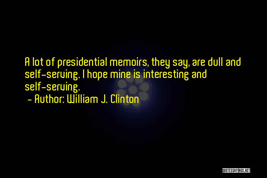 William J. Clinton Quotes: A Lot Of Presidential Memoirs, They Say, Are Dull And Self-serving. I Hope Mine Is Interesting And Self-serving.