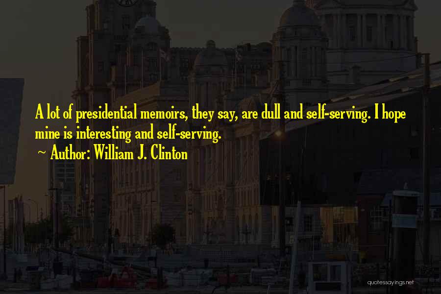 William J. Clinton Quotes: A Lot Of Presidential Memoirs, They Say, Are Dull And Self-serving. I Hope Mine Is Interesting And Self-serving.
