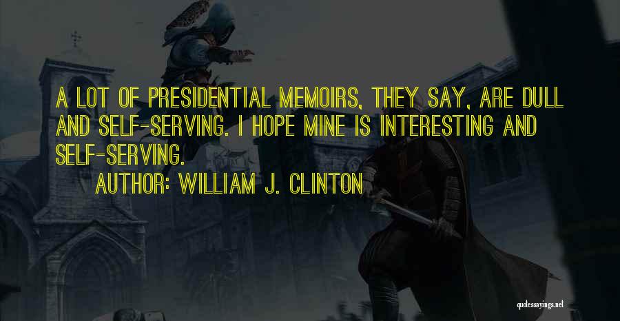 William J. Clinton Quotes: A Lot Of Presidential Memoirs, They Say, Are Dull And Self-serving. I Hope Mine Is Interesting And Self-serving.